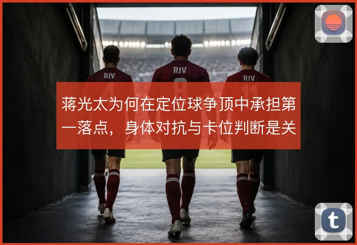 蒋光太为何在定位球争顶中承担第一落点,身体对抗与卡位判断是关键