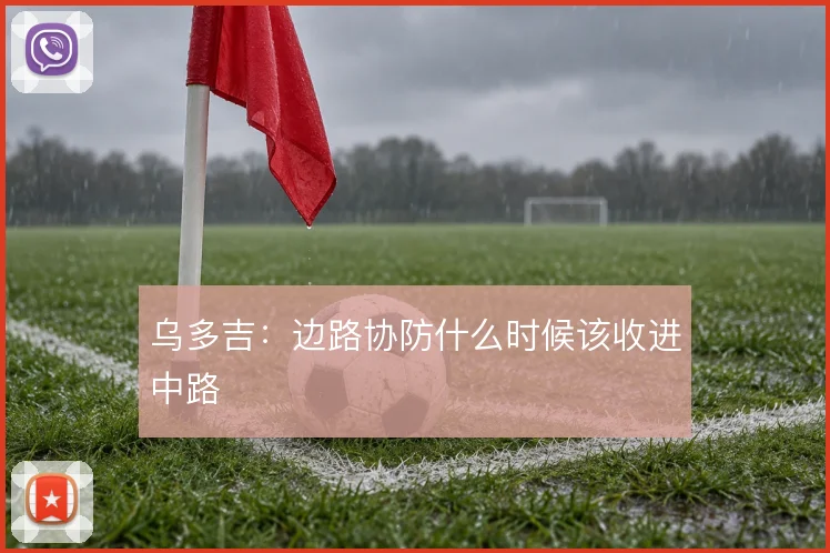 乌多吉:边路协防什么时候该收进中路