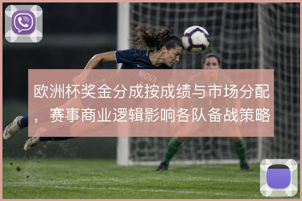 欧洲杯奖金分成按成绩与市场分配，赛事商业逻辑影响各队备战策略