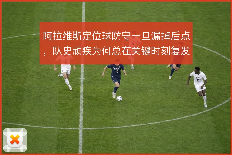 阿拉维斯定位球防守一旦漏掉后点，队史顽疾为何总在关键时刻复发