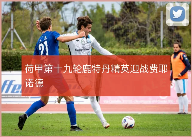 荷甲第十九轮鹿特丹精英迎战费耶诺德