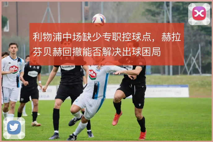 利物浦中场缺少专职控球点，赫拉芬贝赫回撤能否解决出球困局
