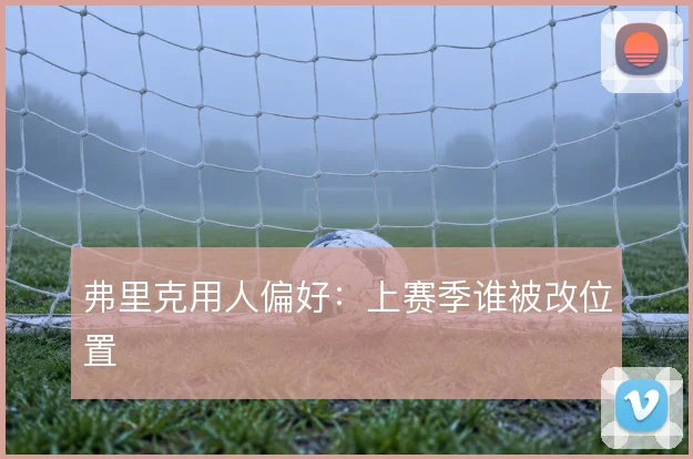 弗里克用人偏好：上赛季谁被改位置