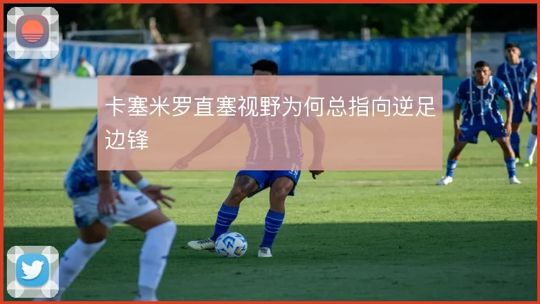 卡塞米罗直塞视野为何总指向逆足边锋