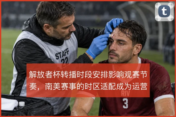 解放者杯转播时段安排影响观赛节奏，南美赛事的时区适配成为运营课题