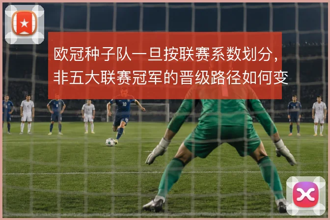 欧冠种子队一旦按联赛系数划分，非五大联赛冠军的晋级路径如何变