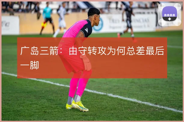 广岛三箭：由守转攻为何总差最后一脚