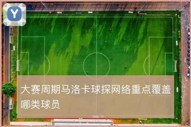 大赛周期马洛卡球探网络重点覆盖哪类球员