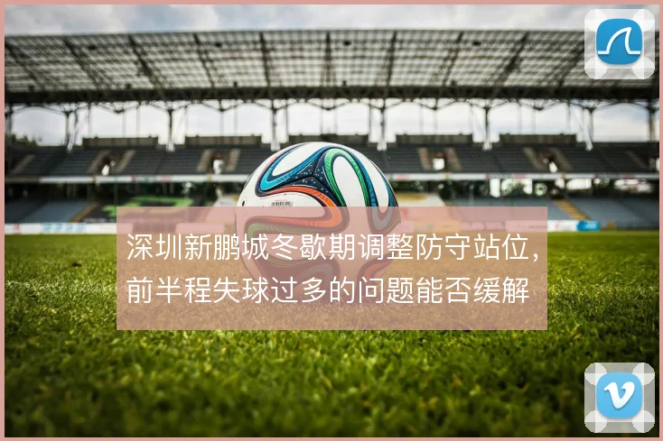 深圳新鹏城冬歇期调整防守站位，前半程失球过多的问题能否缓解