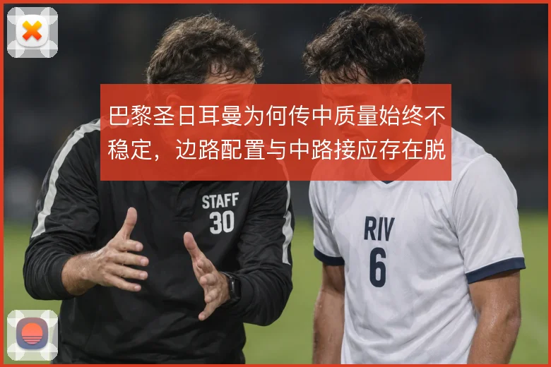 巴黎圣日耳曼为何传中质量始终不稳定，边路配置与中路接应存在脱节