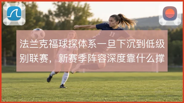 法兰克福球探体系一旦下沉到低级别联赛，新赛季阵容深度靠什么撑住