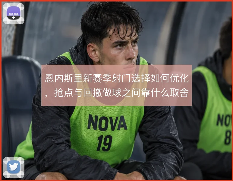 恩内斯里新赛季射门选择如何优化，抢点与回撤做球之间靠什么取舍