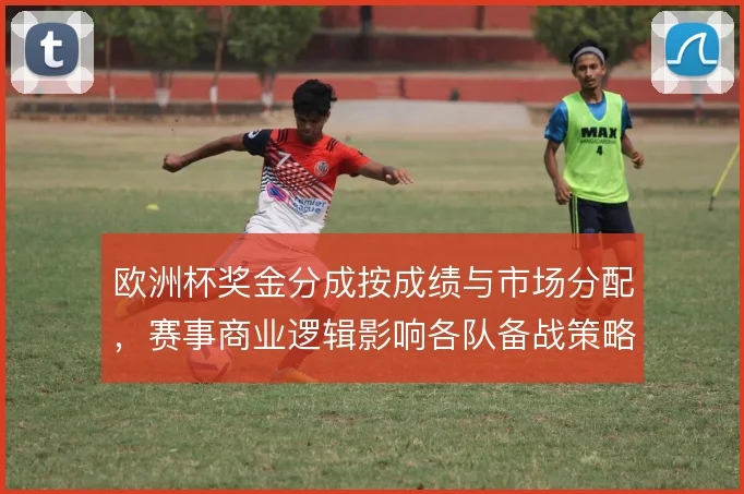 欧洲杯奖金分成按成绩与市场分配，赛事商业逻辑影响各队备战策略
