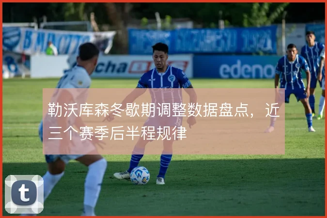 勒沃库森冬歇期调整数据盘点,近三个赛季后半程规律