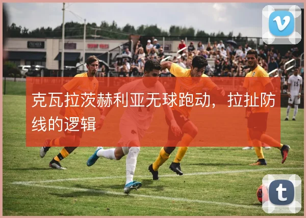 克瓦拉茨赫利亚无球跑动，拉扯防线的逻辑