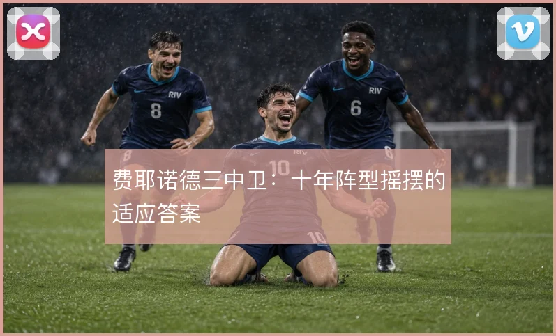 费耶诺德三中卫:十年阵型摇摆的适应答案