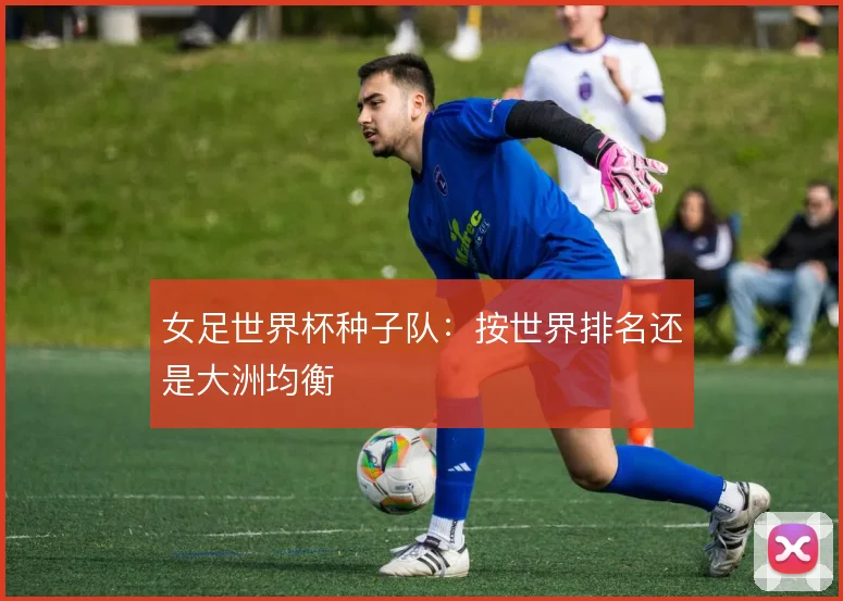 女足世界杯种子队：按世界排名还是大洲均衡