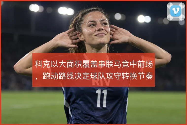 科克以大面积覆盖串联马竞中前场，跑动路线决定球队攻守转换节奏