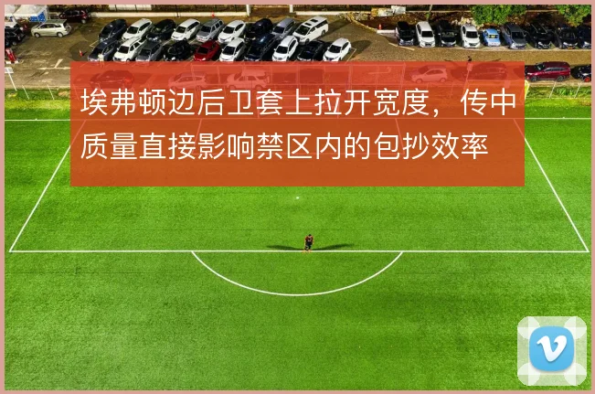 埃弗顿边后卫套上拉开宽度，传中质量直接影响禁区内的包抄效率