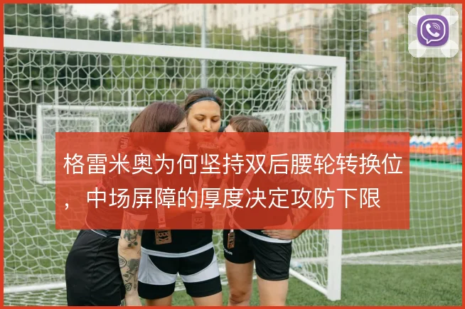 格雷米奥为何坚持双后腰轮转换位,中场屏障的厚度决定攻防下限