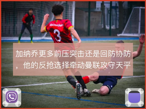 加纳乔更多前压突击还是回防协防,他的反抢选择牵动曼联攻守天平