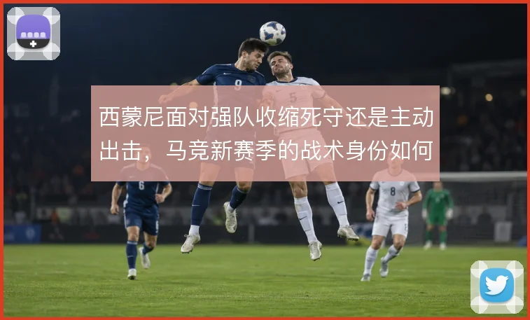 西蒙尼面对强队收缩死守还是主动出击，马竞新赛季的战术身份如何选择