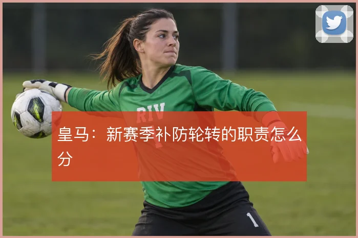 皇马：新赛季补防轮转的职责怎么分