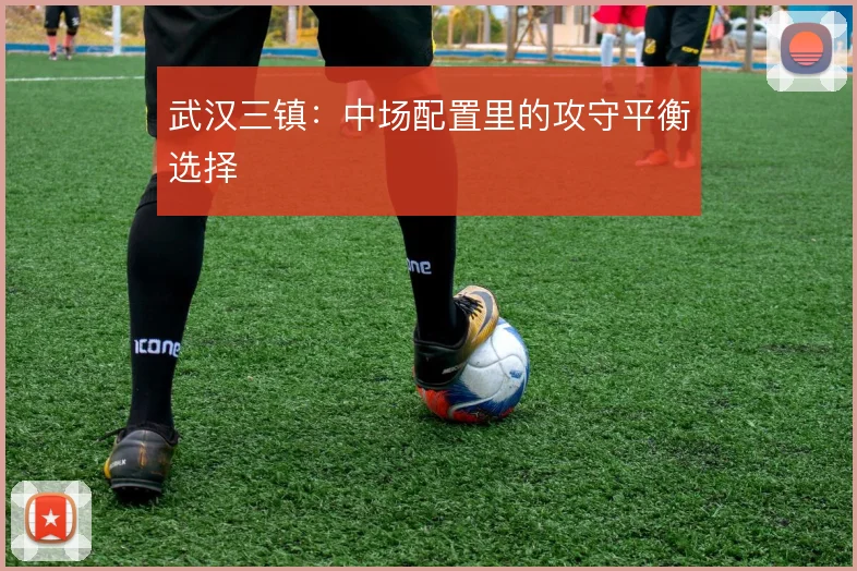 武汉三镇:中场配置里的攻守平衡选择