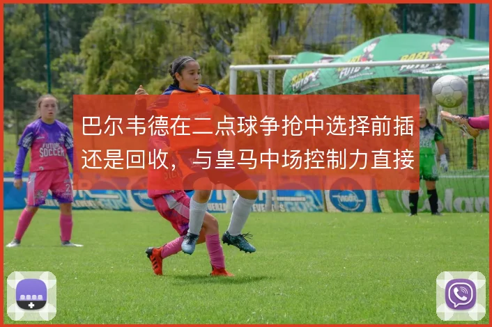 巴尔韦德在二点球争抢中选择前插还是回收，与皇马中场控制力直接相关