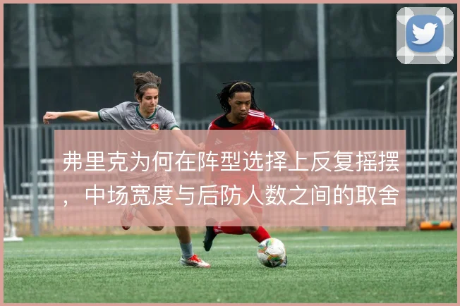 弗里克为何在阵型选择上反复摇摆，中场宽度与后防人数之间的取舍是根源