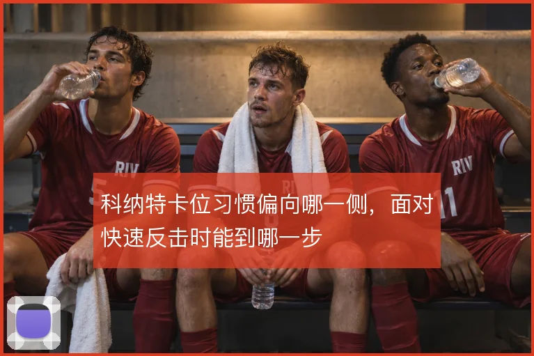 科纳特卡位习惯偏向哪一侧，面对快速反击时能到哪一步