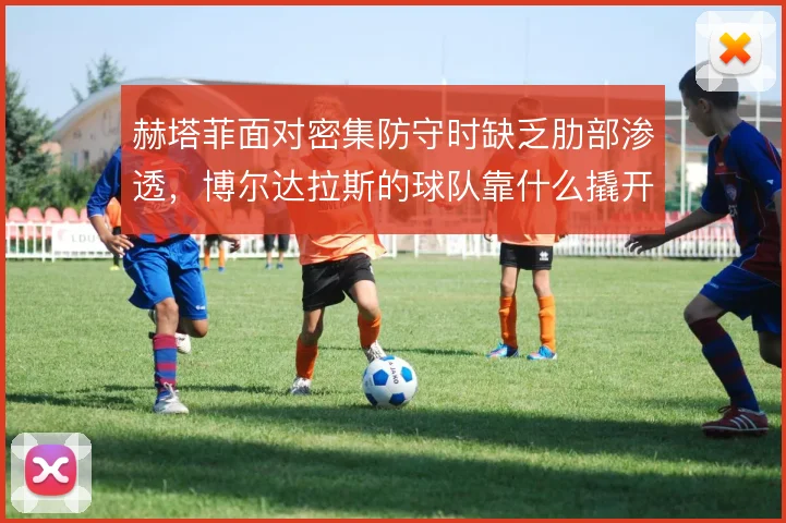 赫塔菲面对密集防守时缺乏肋部渗透，博尔达拉斯的球队靠什么撬开铁桶阵
