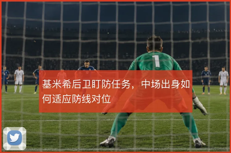 基米希后卫盯防任务,中场出身如何适应防线对位