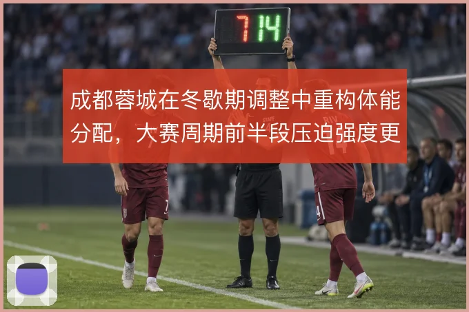 成都蓉城在冬歇期调整中重构体能分配，大赛周期前半段压迫强度更可控