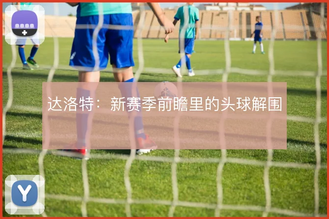 达洛特：新赛季前瞻里的头球解围
