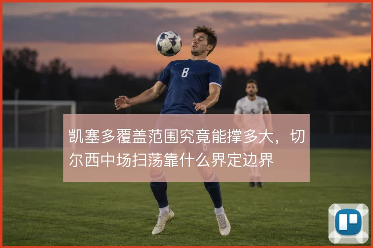 凯塞多覆盖范围究竟能撑多大,切尔西中场扫荡靠什么界定边界