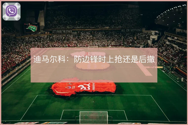 迪马尔科：防边锋时上抢还是后撤