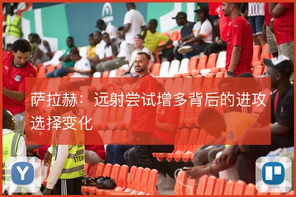 萨拉赫:远射尝试增多背后的进攻选择变化