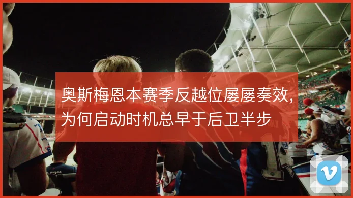 奥斯梅恩本赛季反越位屡屡奏效，为何启动时机总早于后卫半步