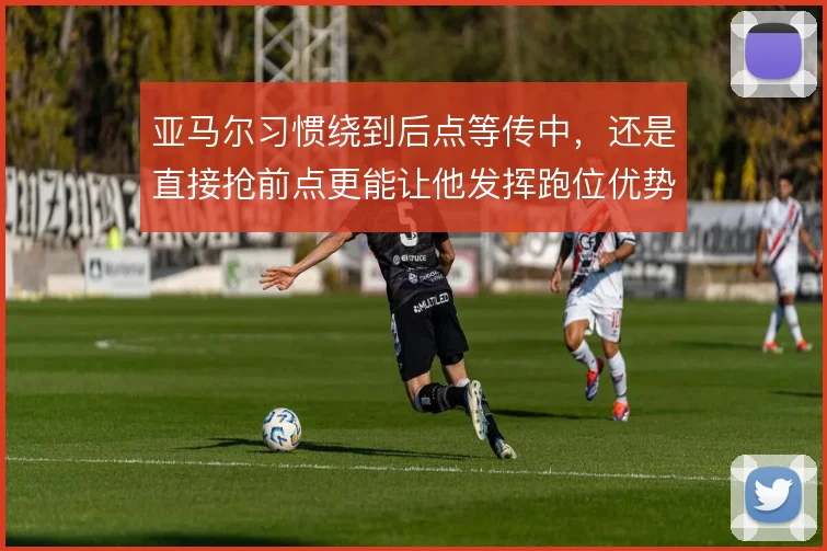 亚马尔习惯绕到后点等传中,还是直接抢前点更能让他发挥跑位优势