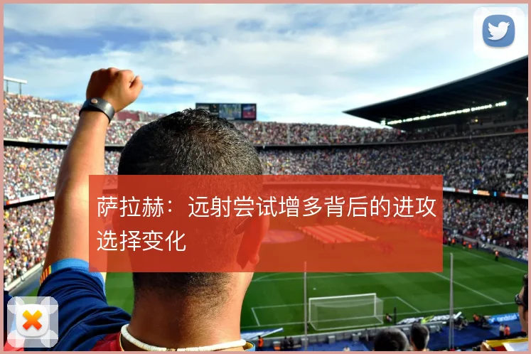 萨拉赫：远射尝试增多背后的进攻选择变化