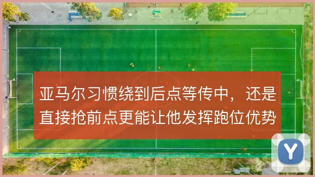 亚马尔习惯绕到后点等传中，还是直接抢前点更能让他发挥跑位优势