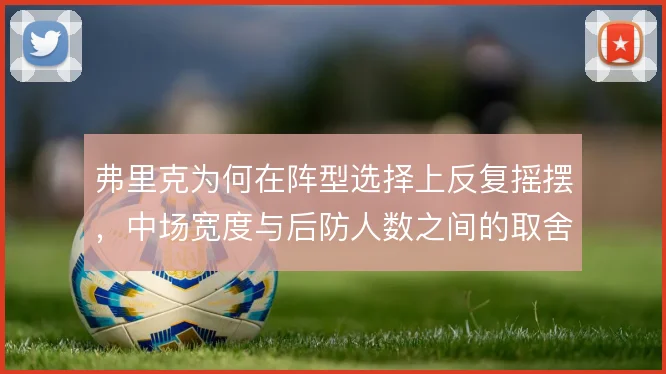 弗里克为何在阵型选择上反复摇摆,中场宽度与后防人数之间的取舍是根源
