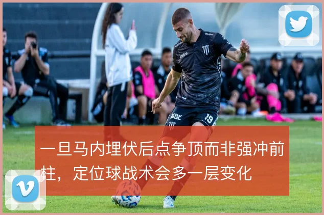 一旦马内埋伏后点争顶而非强冲前柱，定位球战术会多一层变化