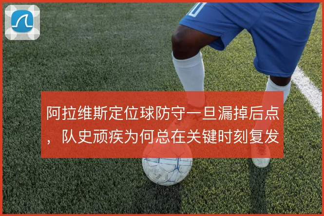 阿拉维斯定位球防守一旦漏掉后点，队史顽疾为何总在关键时刻复发