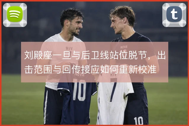 刘殿座一旦与后卫线站位脱节,出击范围与回传接应如何重新校准