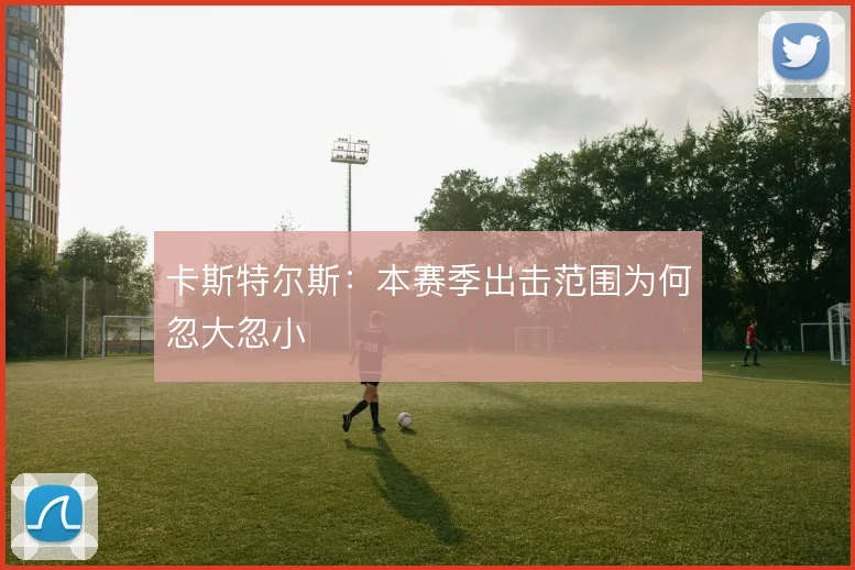 卡斯特尔斯:本赛季出击范围为何忽大忽小