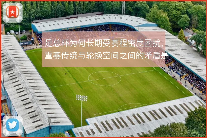 足总杯为何长期受赛程密度困扰，重赛传统与轮换空间之间的矛盾是主要根源