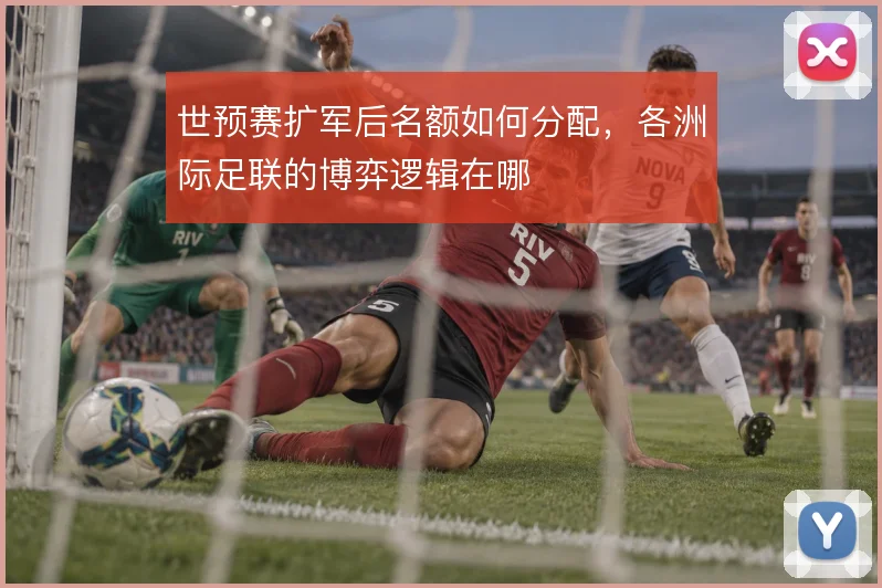 世预赛扩军后名额如何分配，各洲际足联的博弈逻辑在哪