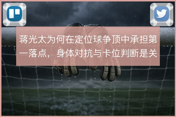 蒋光太为何在定位球争顶中承担第一落点，身体对抗与卡位判断是关键